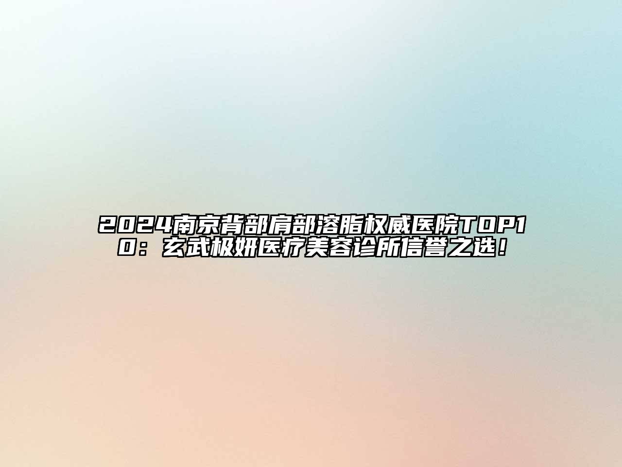 2024南京背部肩部溶脂权威医院TOP10：玄武极妍医疗美容诊所信誉之选！