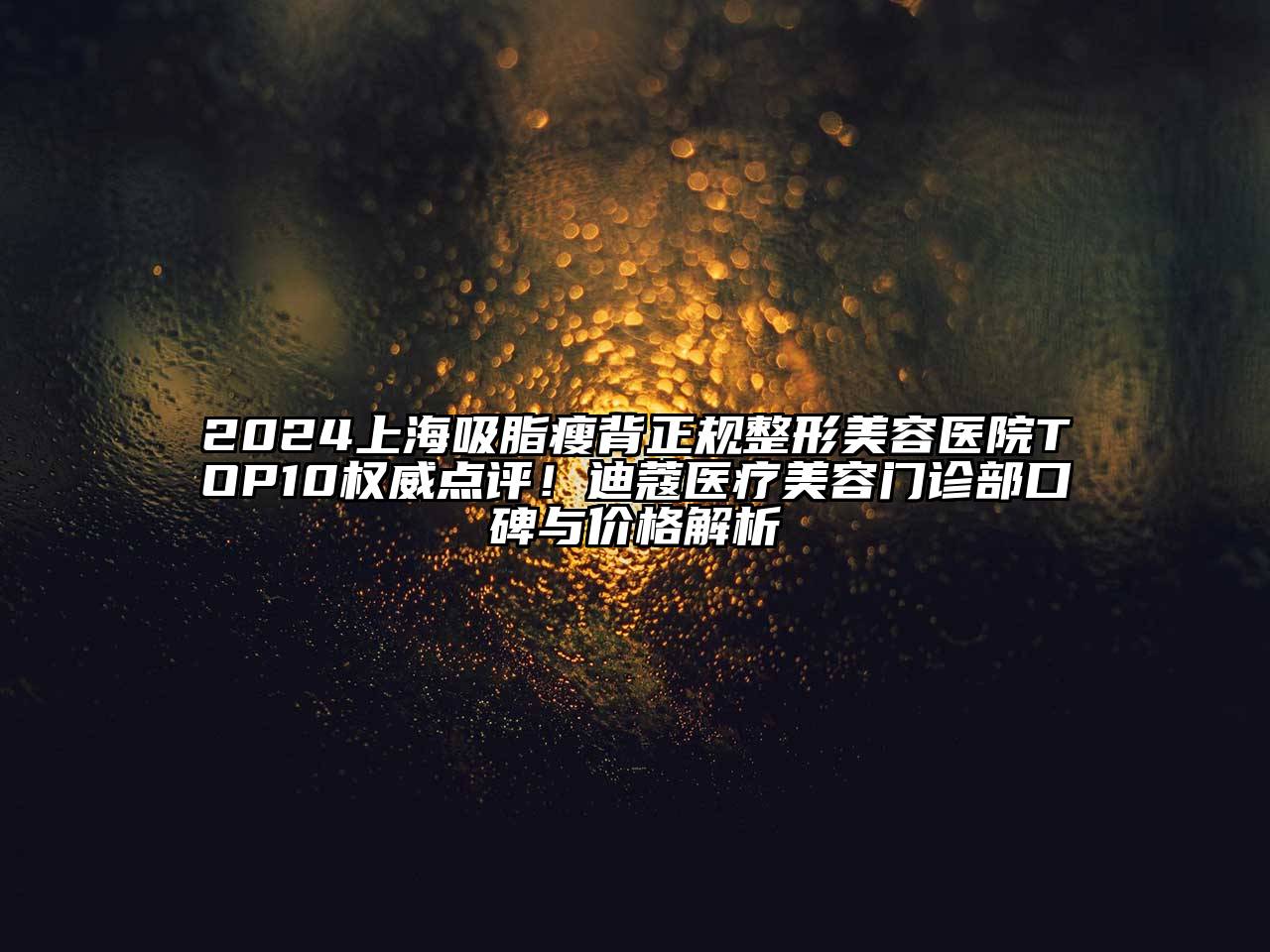 2024上海吸脂瘦背正规整形美容医院TOP10权威点评！迪蔻医疗美容门诊部口碑与价格解析