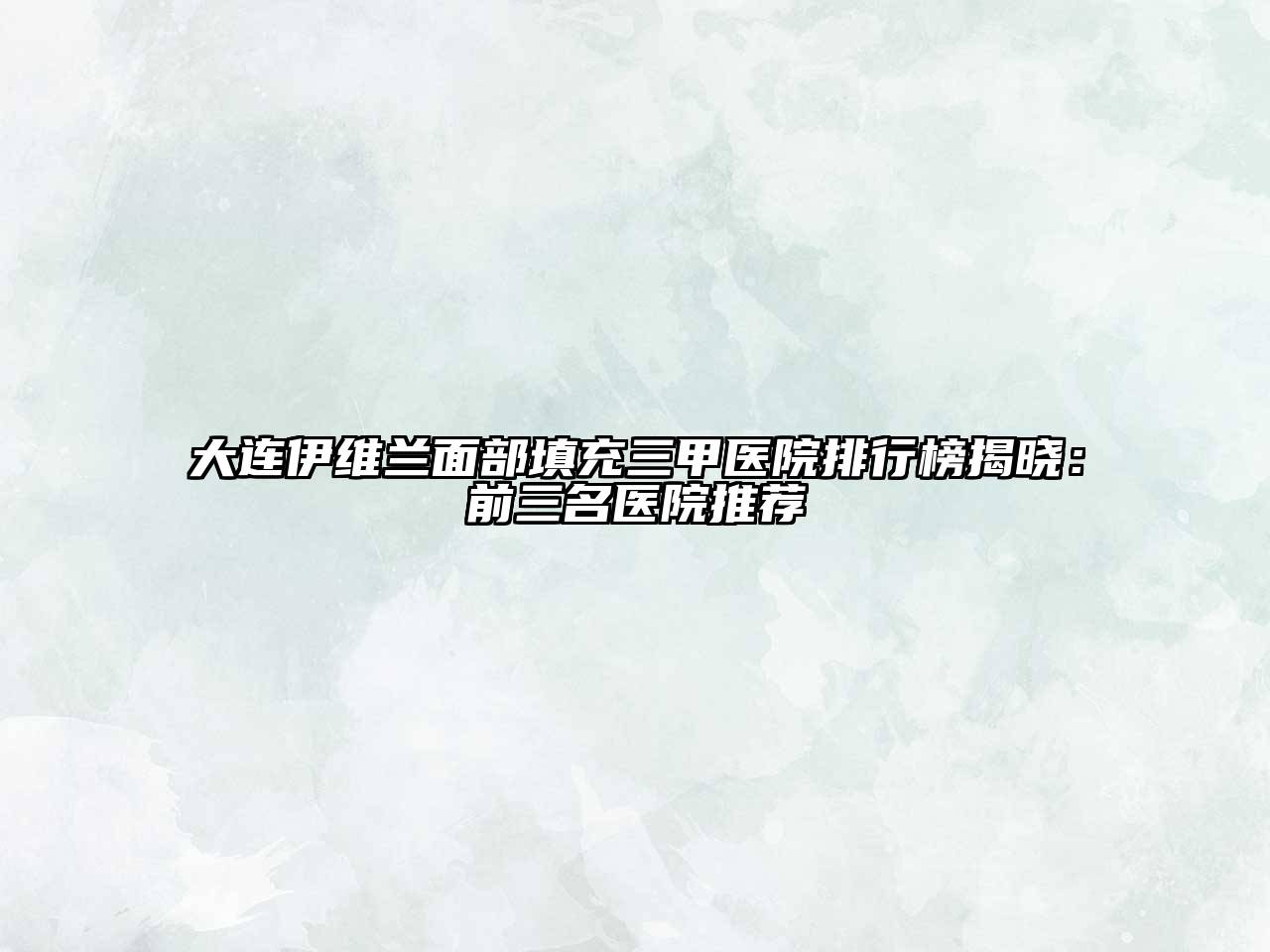 大连伊维兰面部填充三甲医院排行榜揭晓：前三名医院推荐