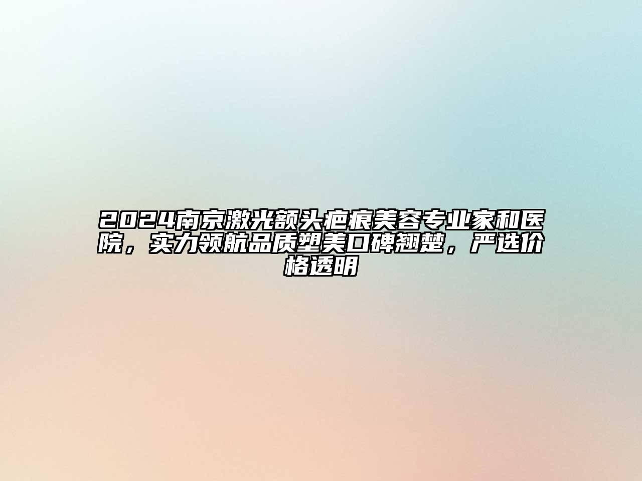 2025南京激光额头疤痕美容专业家和医院，实力领航品质塑美口碑翘楚，严选价格透明