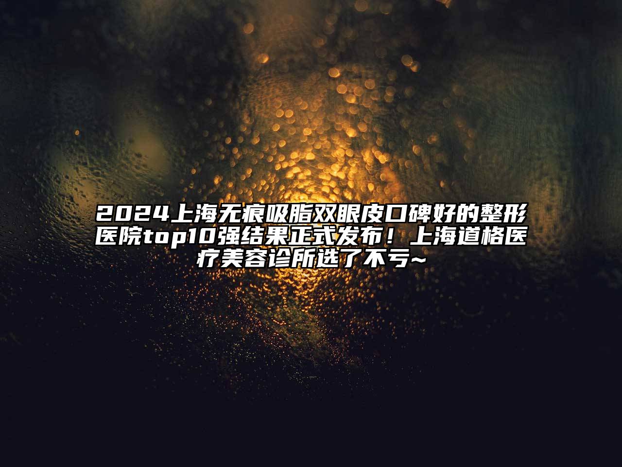 2024上海无痕吸脂双眼皮口碑好的整形医院top10强结果正式发布！上海道格医疗美容诊所选了不亏~