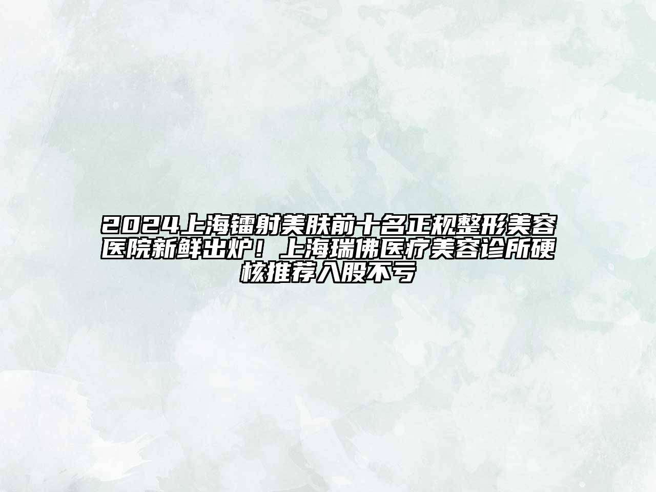 2024上海镭射美肤前十名正规整形美容医院新鲜出炉！上海瑞佛医疗美容诊所硬核推荐入股不亏