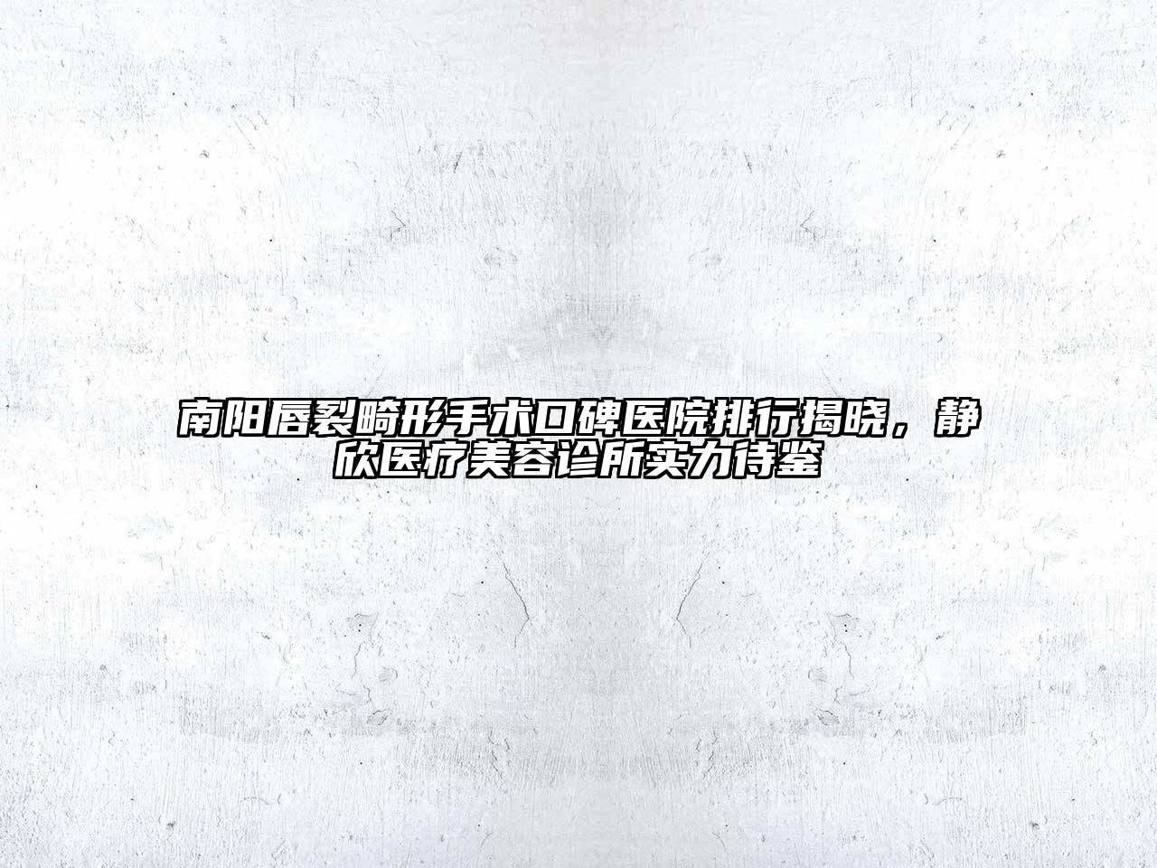 南阳唇裂畸形手术口碑医院排行揭晓，静欣医疗美容诊所实力待鉴