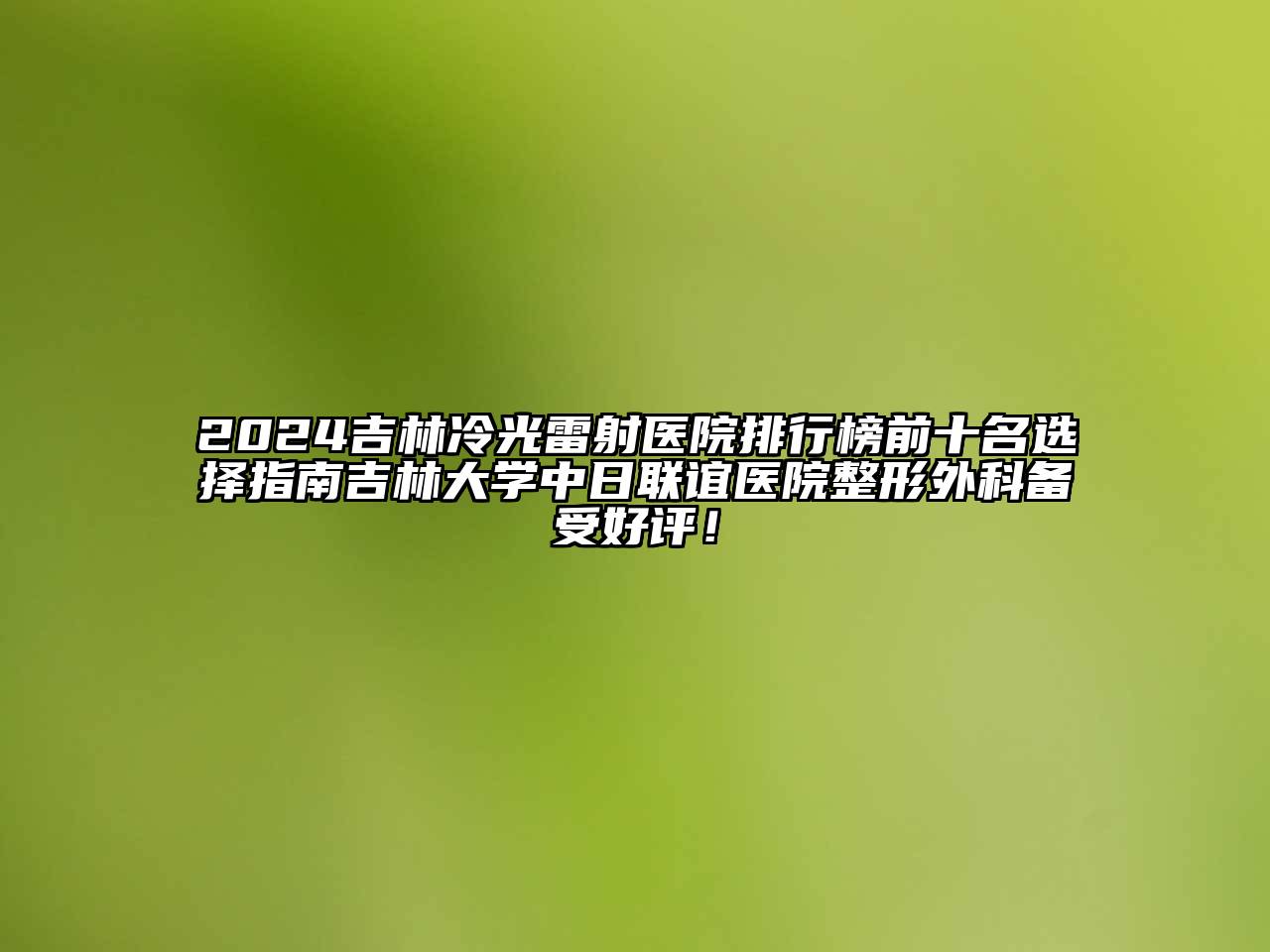 2025吉林冷光雷射医院排行榜前十名选择指南吉林大学中日联谊医院整形外科备受好评！