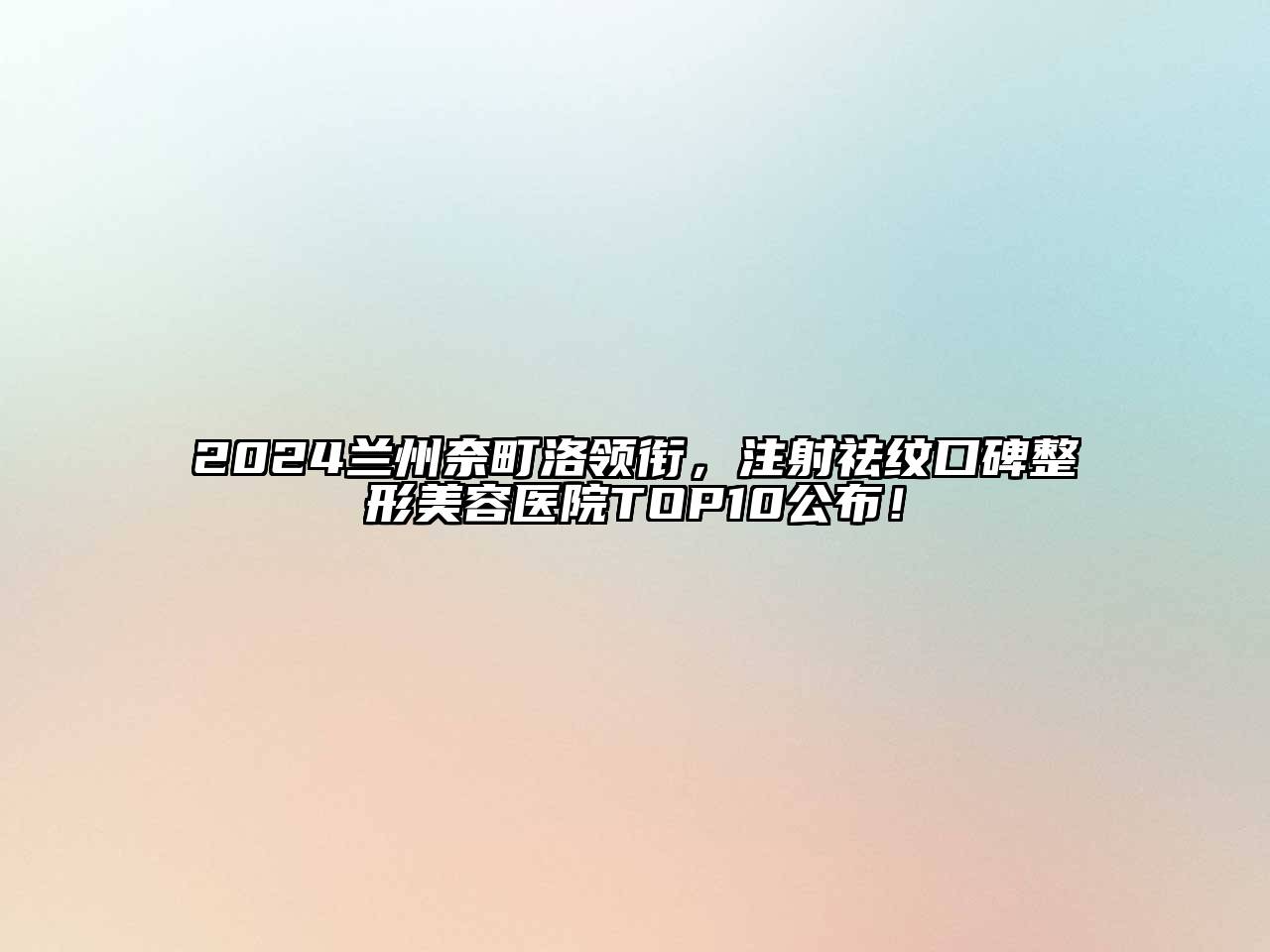 2024兰州奈町洛领衔，注射祛纹口碑整形美容医院TOP10公布！