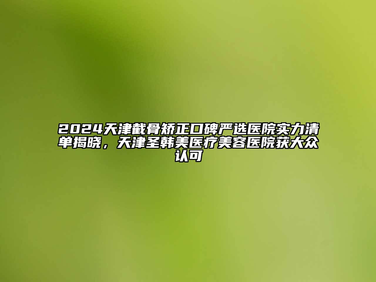 2024天津截骨矫正口碑严选医院实力清单揭晓，天津圣韩美医疗美容医院获大众认可