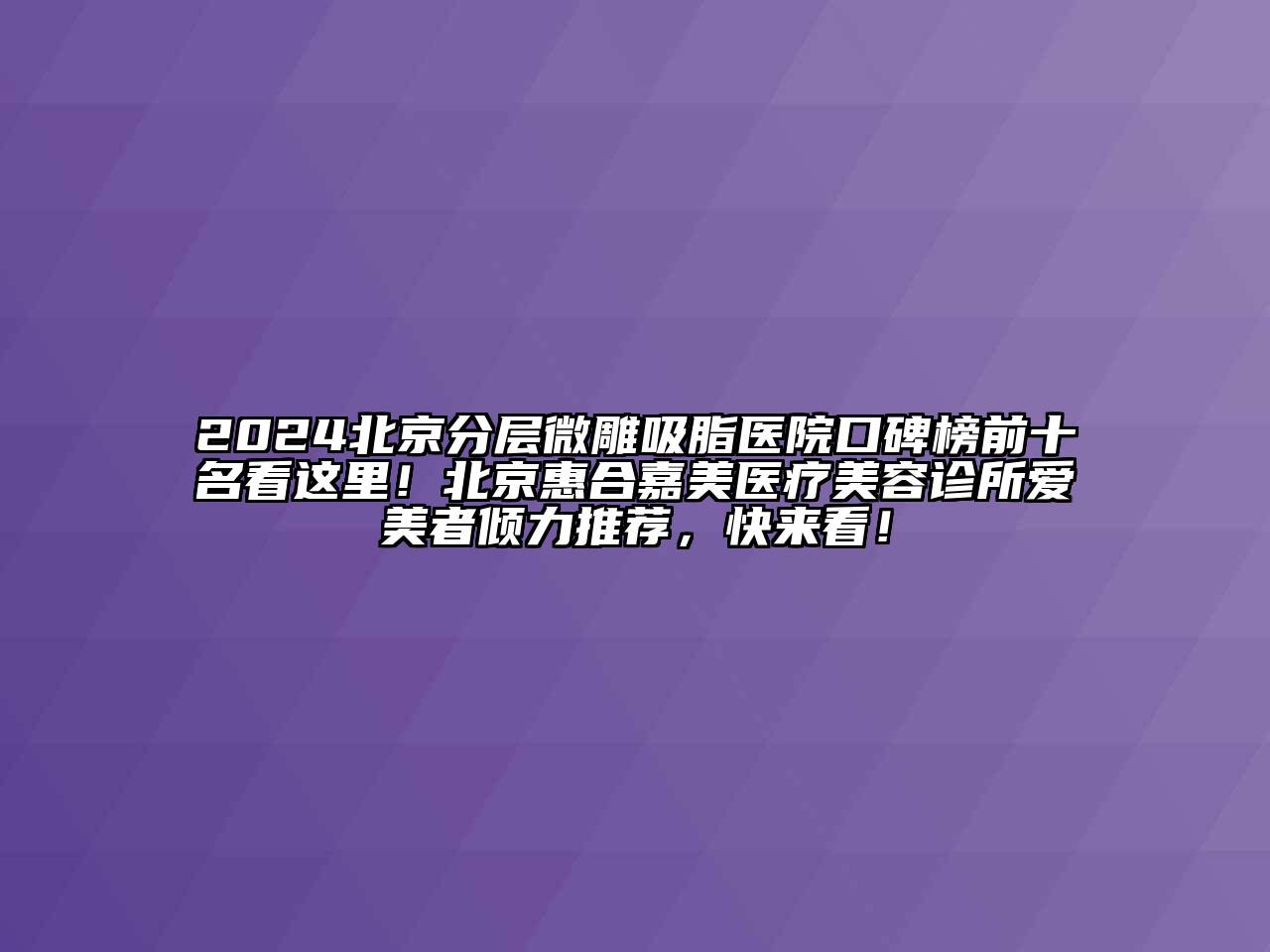 2025北京分层微雕吸脂医院口碑榜前十名看这里！北京惠合嘉美医疗美容诊所爱美者倾力推荐，快来看！