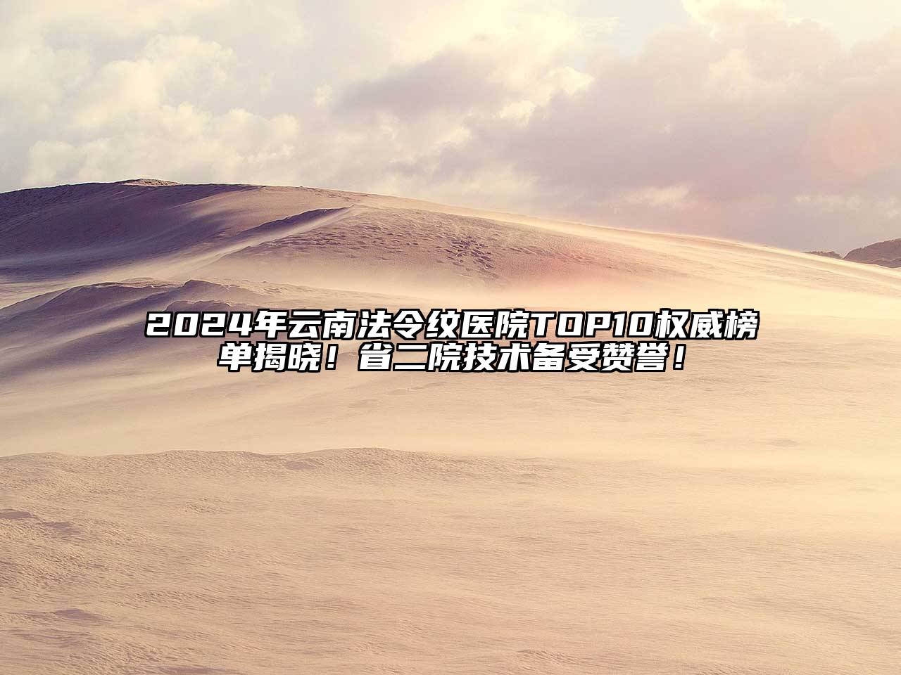 2025年云南法令纹医院TOP10权威榜单揭晓！省二院技术备受赞誉！