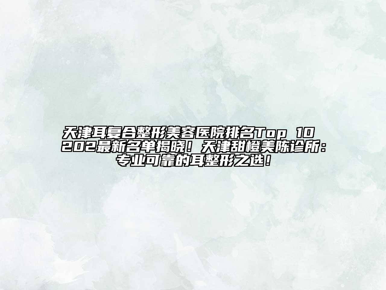 天津耳复合整形美容医院排名Top 10 202最新名单揭晓！天津甜橙美陈诊所：专业可靠的耳整形之选！
