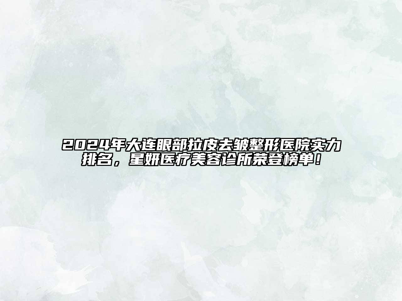 2024年大连眼部拉皮去皱整形医院实力排名，星妍医疗美容诊所荣登榜单！