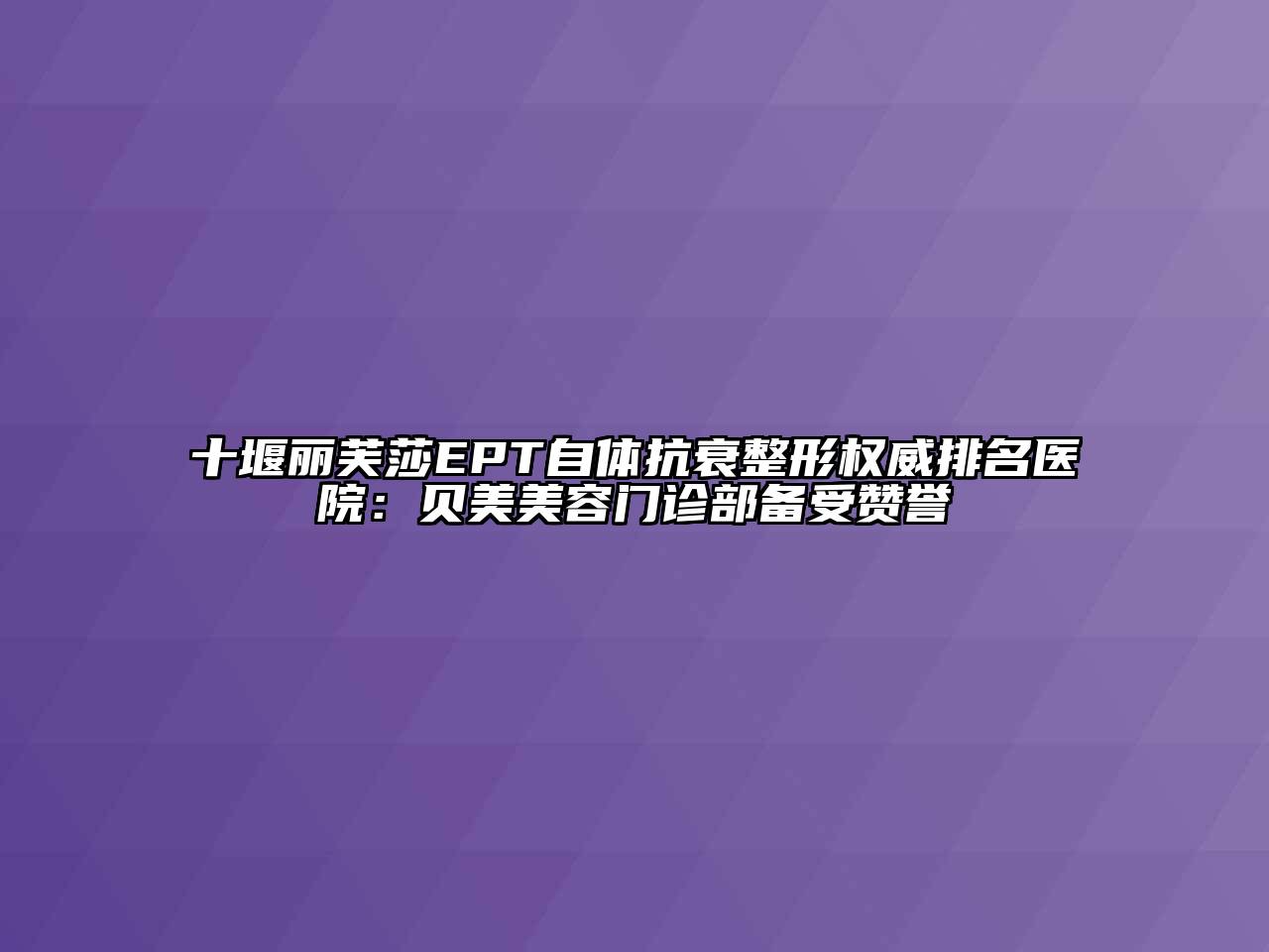 十堰丽芙莎EPT自体抗衰整形权威排名医院：贝美美容门诊部备受赞誉