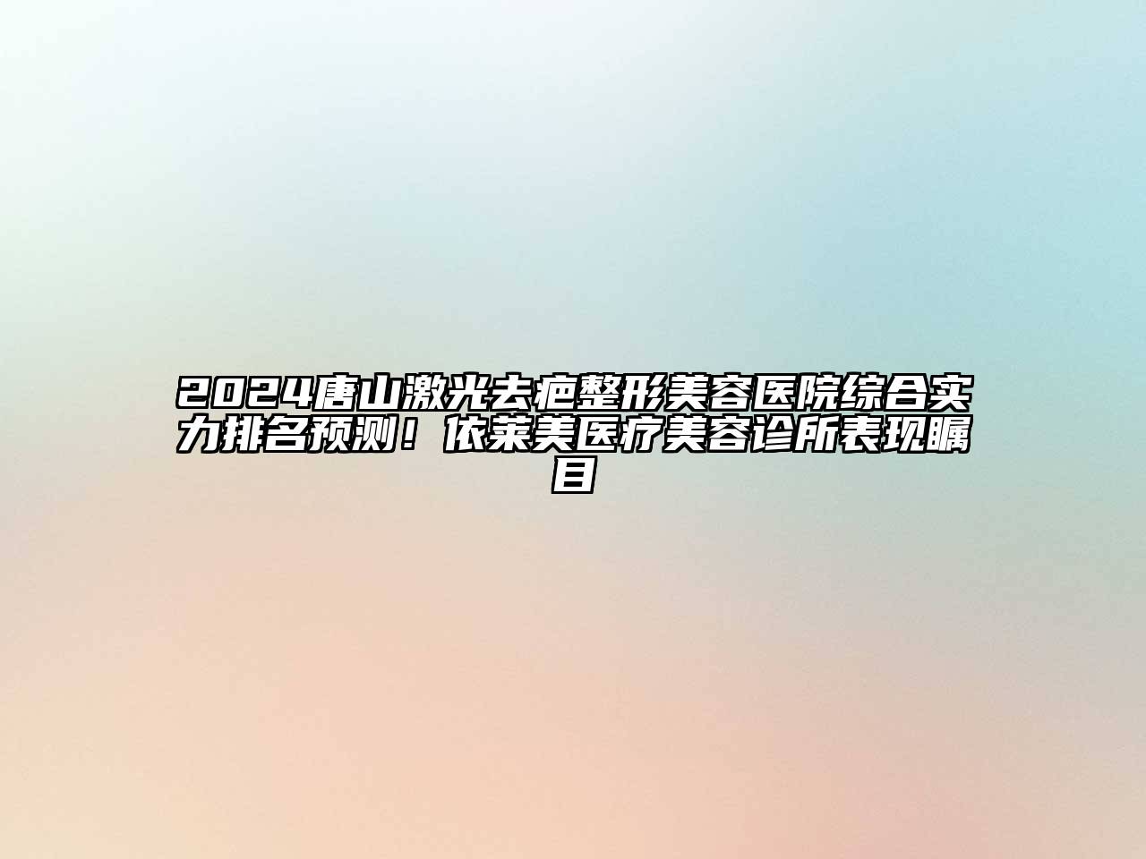 2025唐山激光去疤整形美容医院综合实力排名预测！依莱美医疗美容诊所表现瞩目