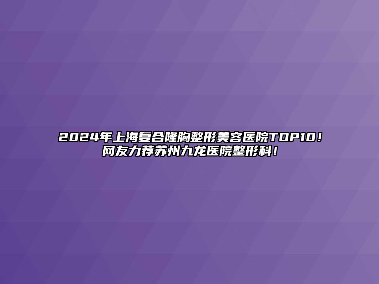 2025年上海复合隆胸整形美容医院TOP10！网友力荐苏州九龙医院整形科！