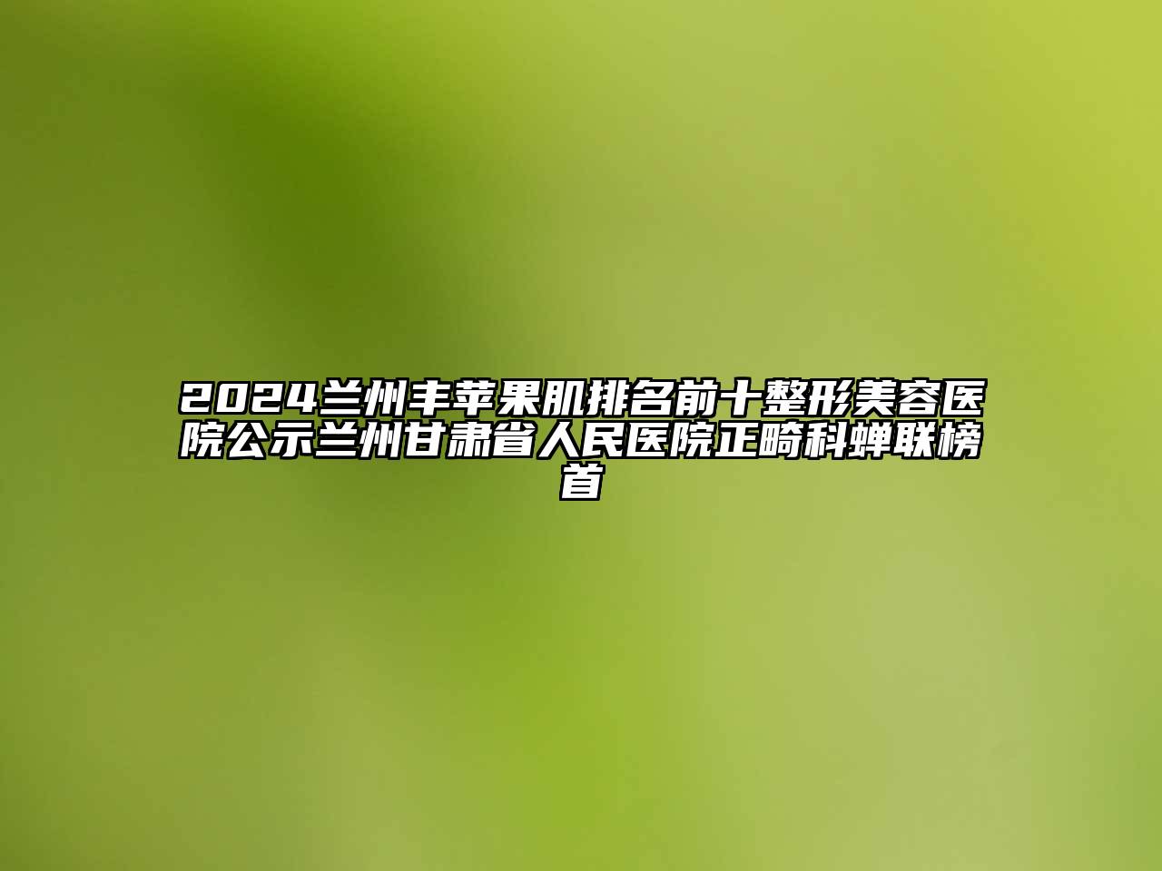 2024兰州丰苹果肌排名前十整形美容医院公示兰州甘肃省人民医院正畸科蝉联榜首