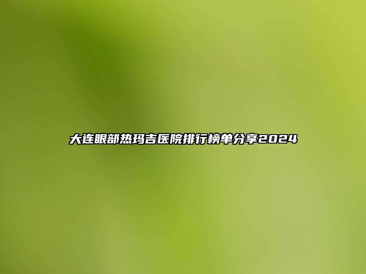 大连眼部热玛吉医院排行榜单分享2025