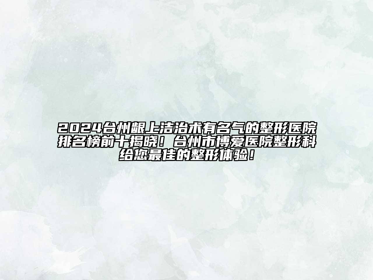 2024台州龈上洁治术有名气的整形医院排名榜前十揭晓！台州市博爱医院整形科给您最佳的整形体验！