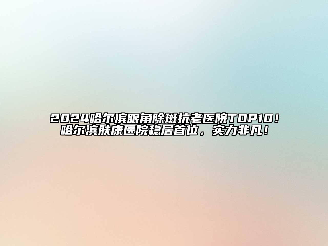 2024哈尔滨眼角除斑抗老医院TOP10！哈尔滨肤康医院稳居首位，实力非凡！