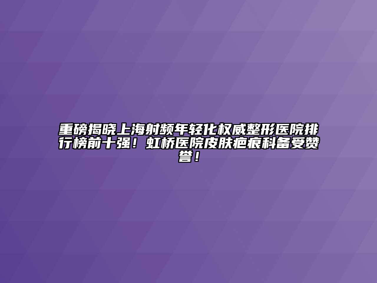 重磅揭晓上海射频年轻化权威整形医院排行榜前十强！虹桥医院皮肤疤痕科备受赞誉！