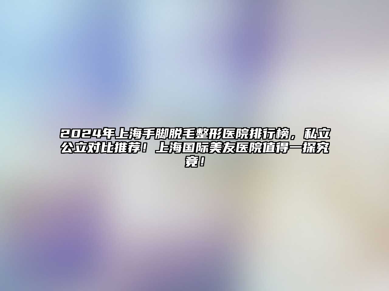 2025年上海手脚脱毛整形医院排行榜，私立公立对比推荐！上海国际美友医院值得一探究竟！