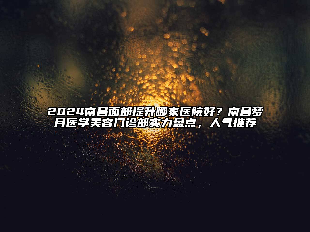 2024南昌面部提升哪家医院好？南昌梦月医学美容门诊部实力盘点，人气推荐