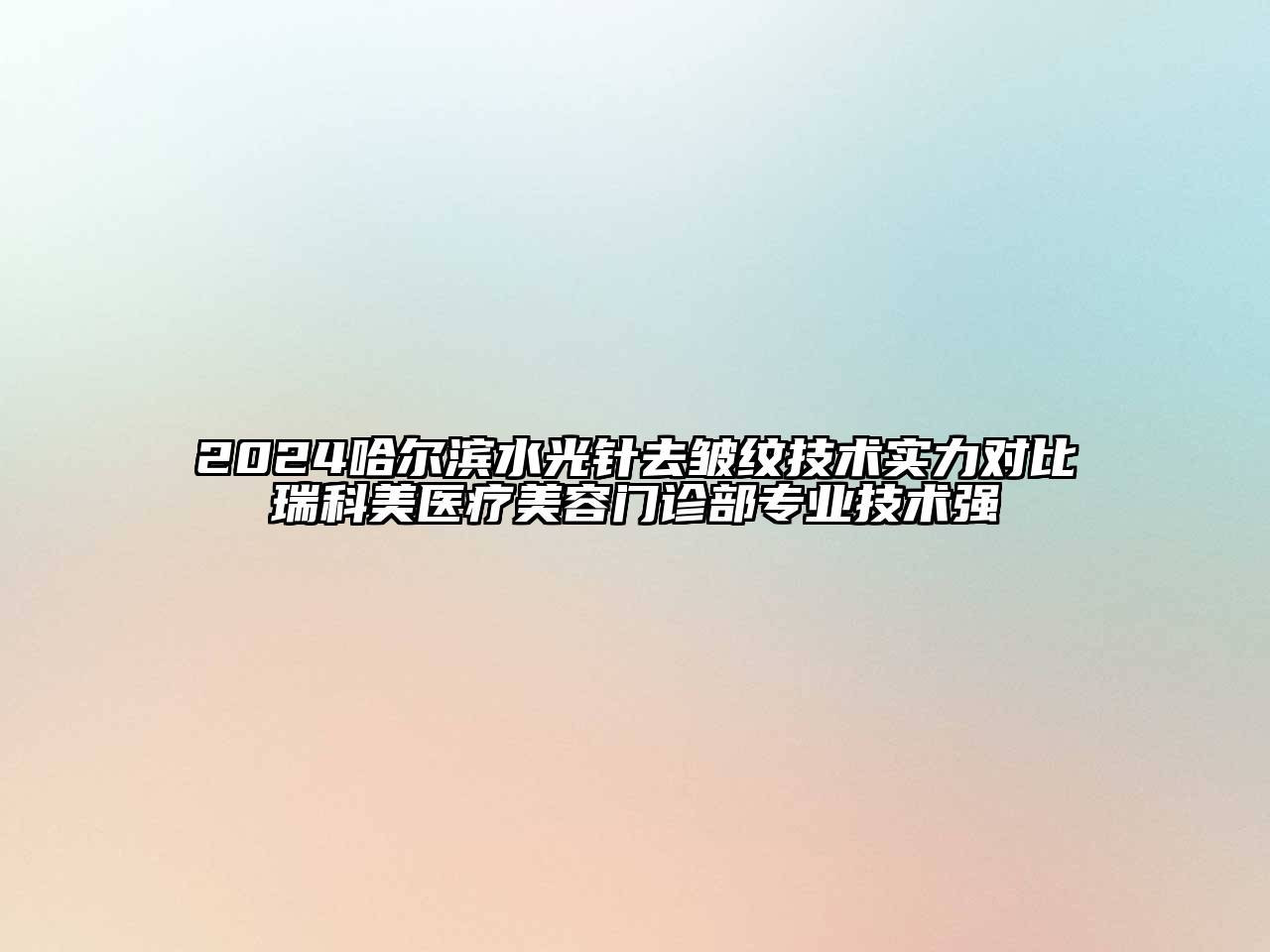 2024哈尔滨水光针去皱纹技术实力对比瑞科美医疗美容门诊部专业技术强