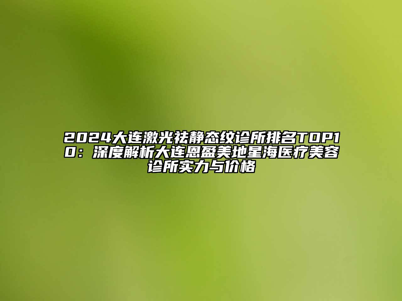 2025大连激光祛静态纹诊所排名TOP10：深度解析大连恩盈美地星海医疗美容诊所实力与价格
