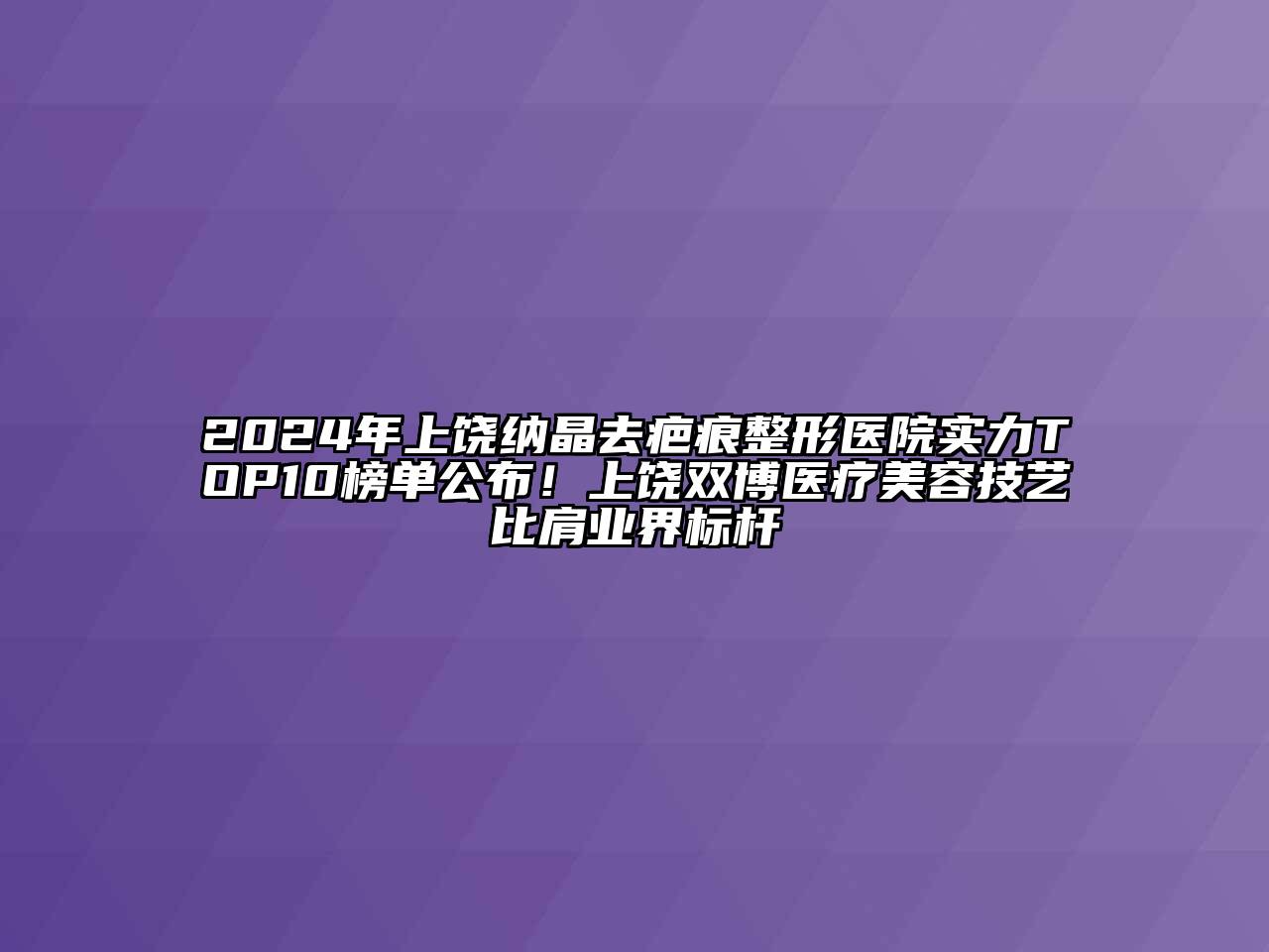 2024年上饶纳晶去疤痕整形医院实力TOP10榜单公布！上饶双博医疗美容技艺比肩业界标杆