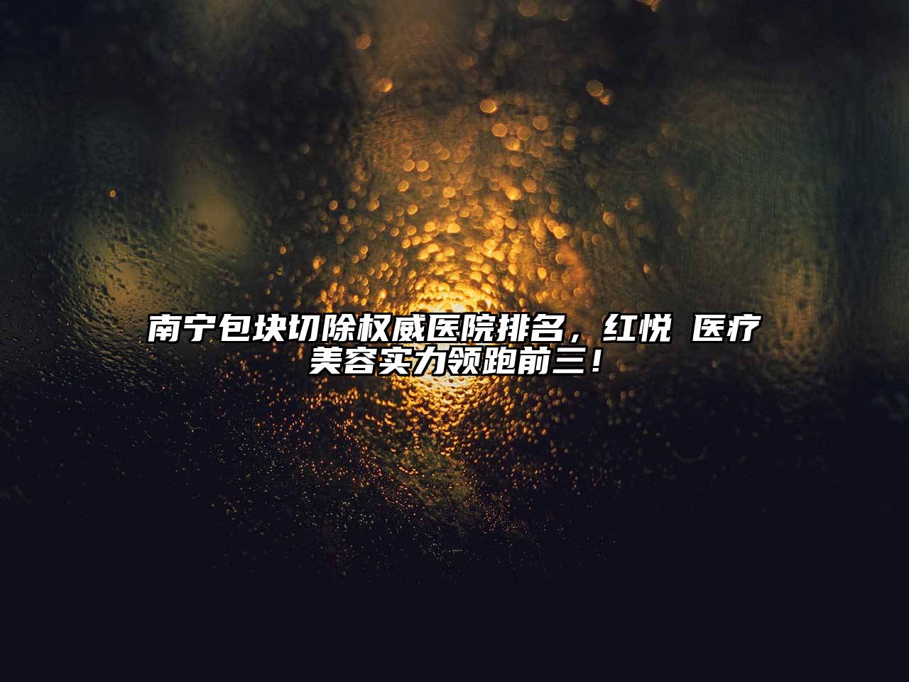 南宁包块切除权威医院排名，红悦徠医疗美容实力领跑前三！