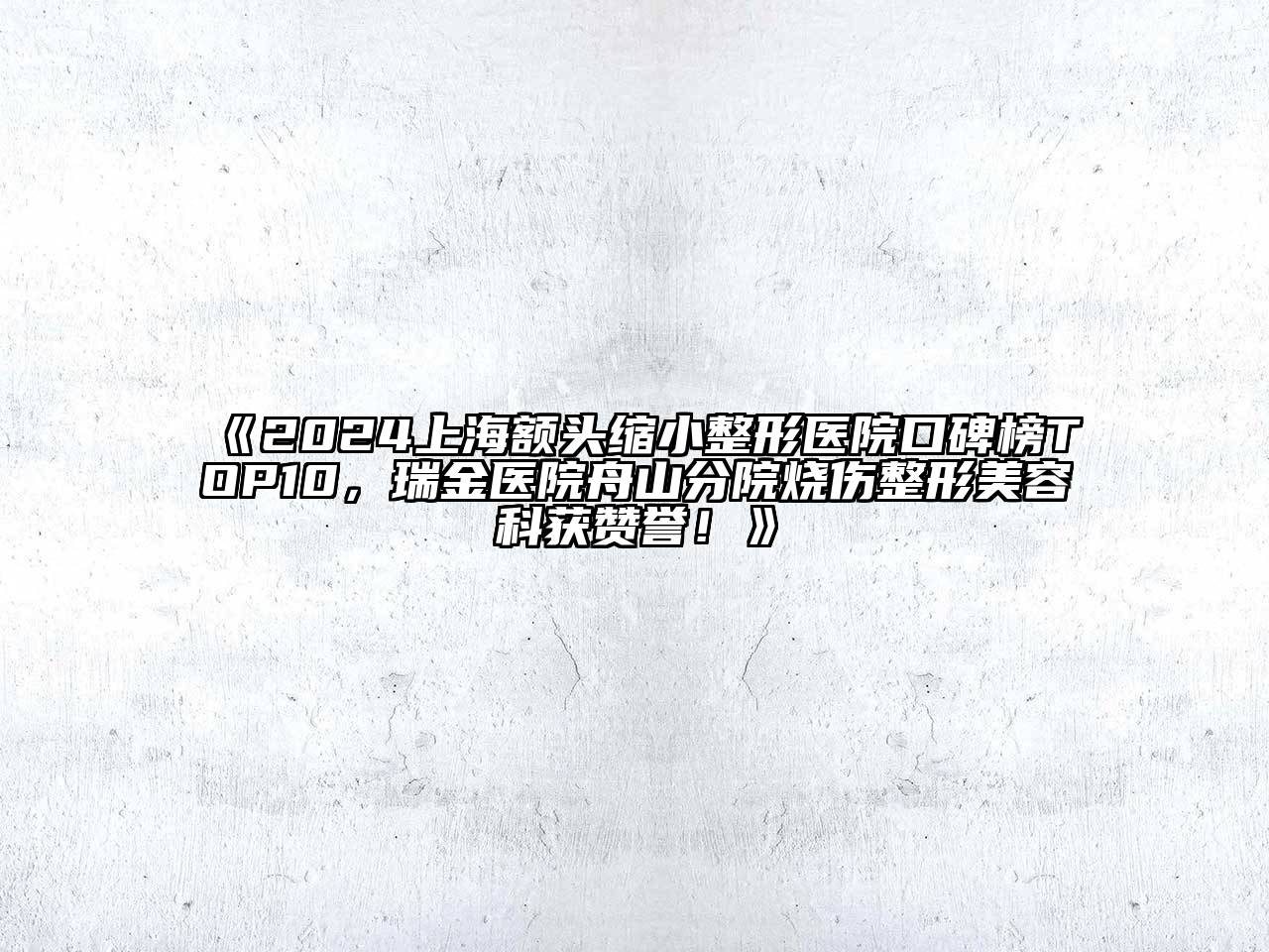 2024上海额头缩小整形医院口碑榜TOP10，瑞金医院舟山分院烧伤整形美容科获赞誉！