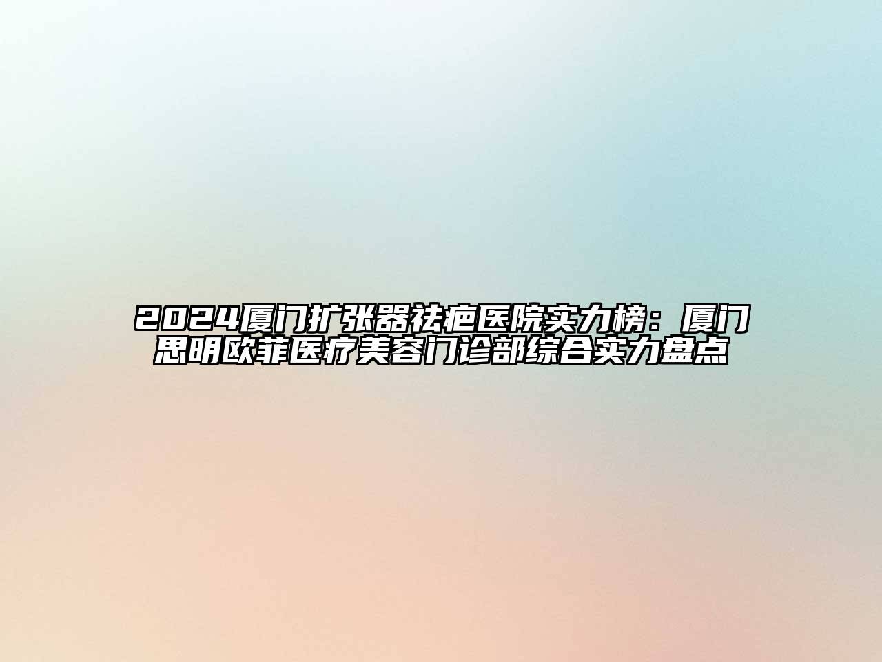 2025厦门扩张器祛疤医院实力榜：厦门思明欧菲医疗美容门诊部综合实力盘点