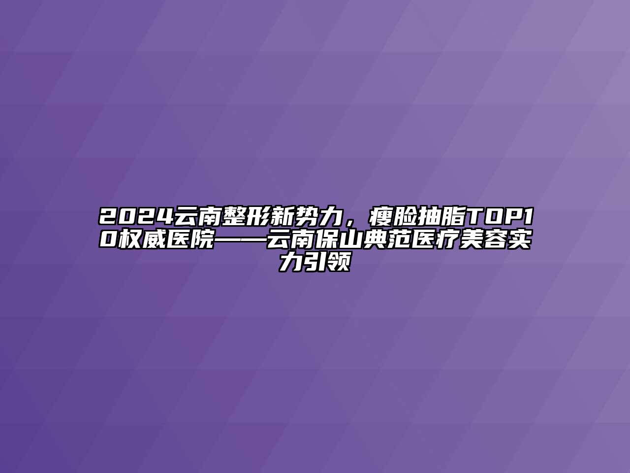2024云南整形新势力，瘦脸抽脂TOP10权威医院——云南保山典范医疗美容实力引领