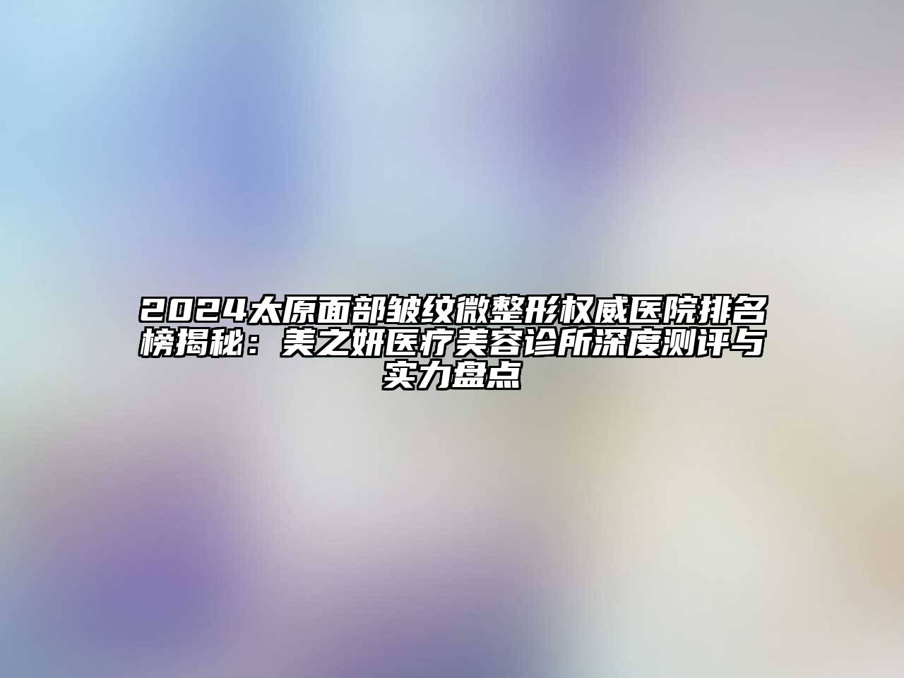 2024太原面部皱纹微整形权威医院排名榜揭秘：美之妍医疗美容诊所深度测评与实力盘点