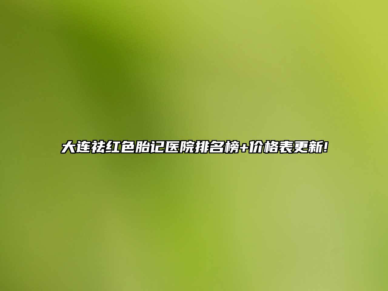 大连祛红色胎记医院排名榜+价格表更新!