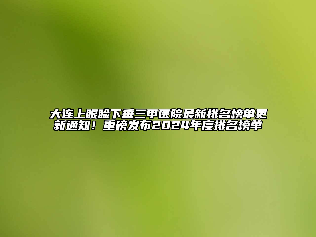 大连上眼睑下垂三甲医院最新排名榜单更新通知！重磅发布2024年度排名榜单