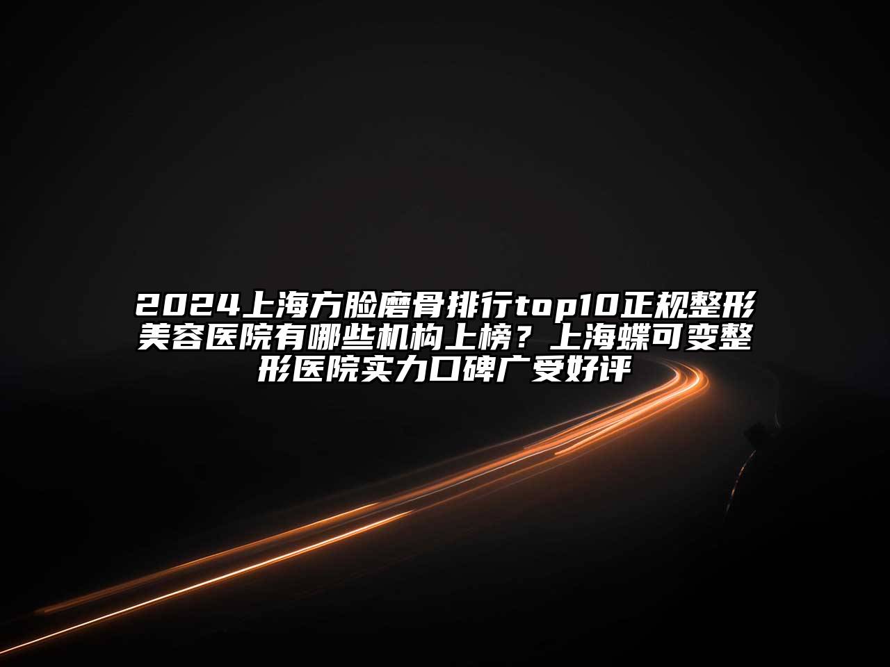 2024上海方脸磨骨排行top10正规整形美容医院有哪些机构上榜？上海蝶可变整形医院实力口碑广受好评