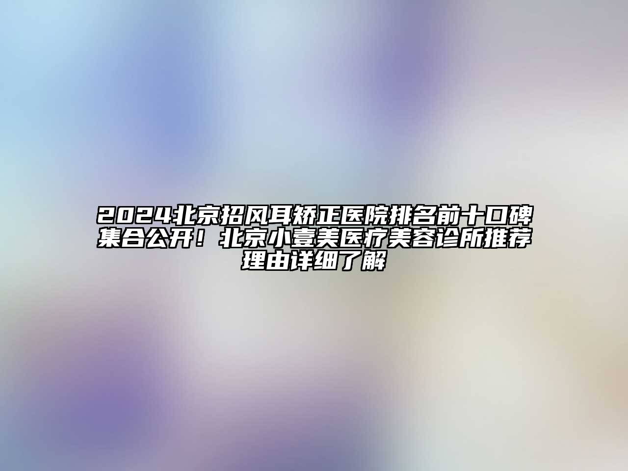 2025北京招风耳矫正医院排名前十口碑集合公开！北京小壹美医疗美容诊所推荐理由详细了解