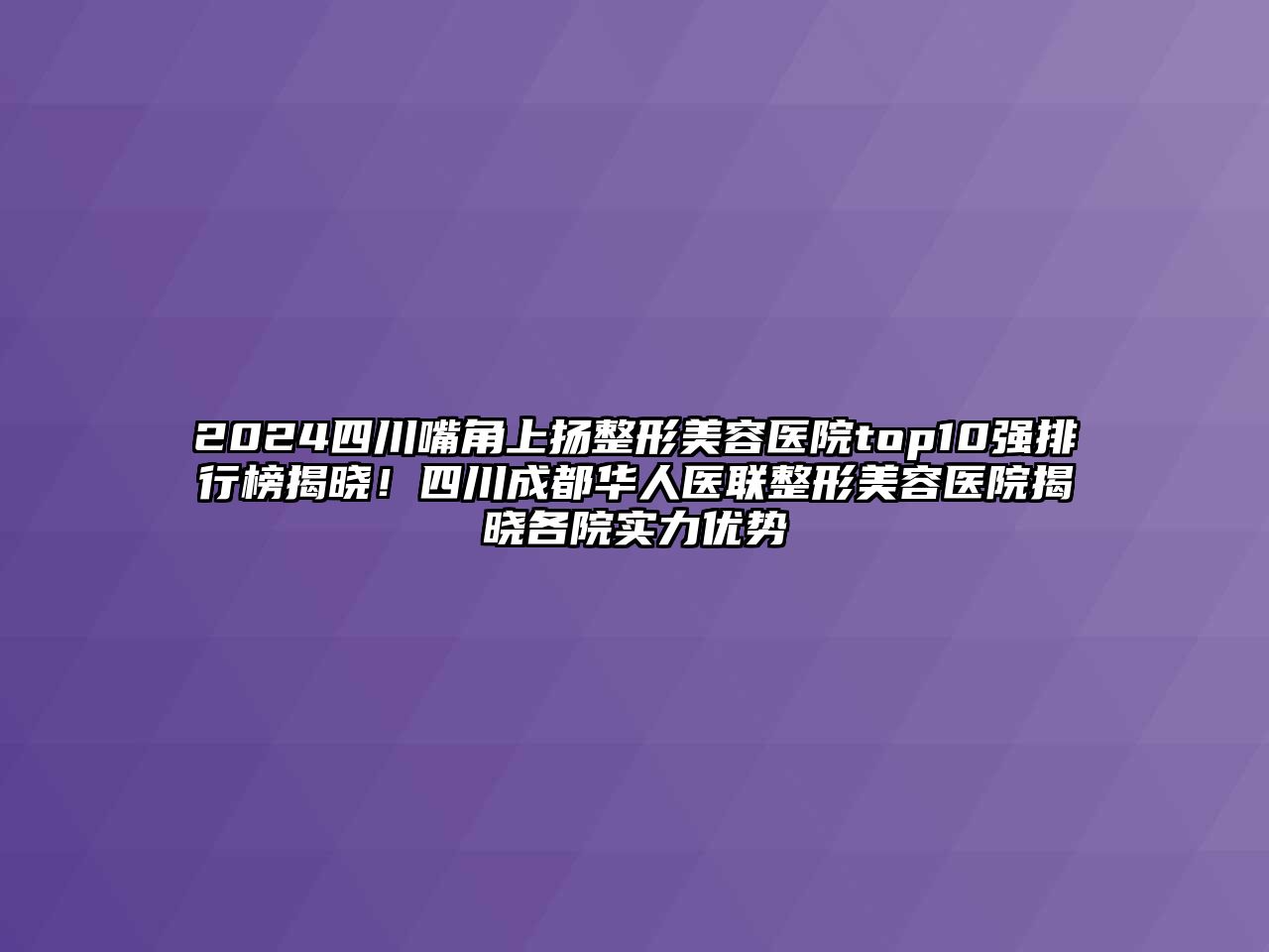 2025四川嘴角上扬整形美容医院top10强排行榜揭晓！四川成都华人医联整形美容医院揭晓各院实力优势