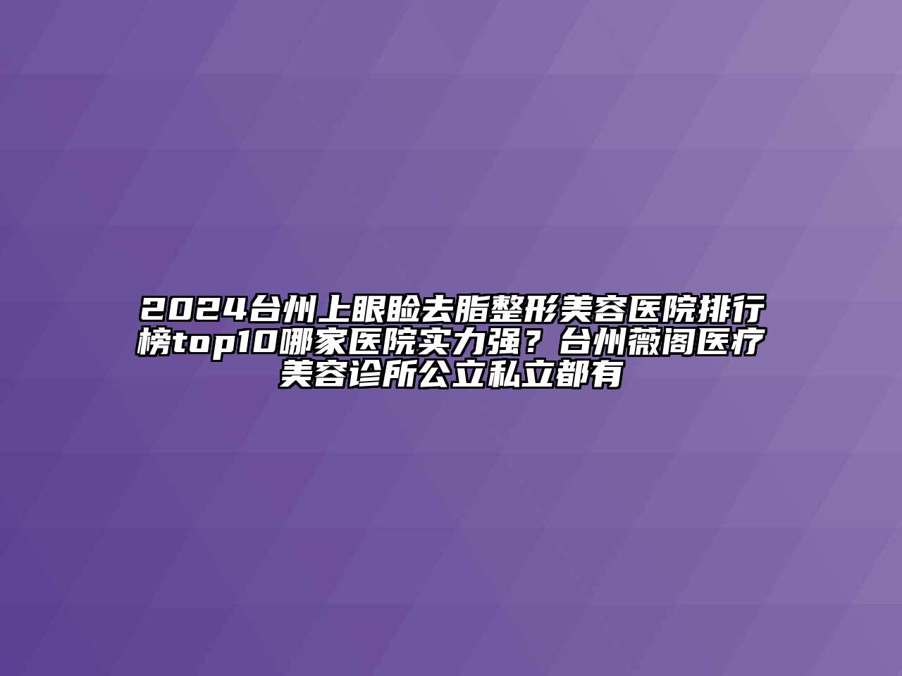 2024台州上眼睑去脂整形美容医院排行榜top10哪家医院实力强？台州薇阁医疗美容诊所公立私立都有