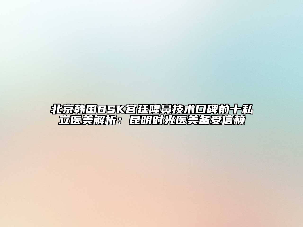 北京韩国BSK宫廷隆鼻技术口碑前十私立医美解析：昆明时光医美备受信赖