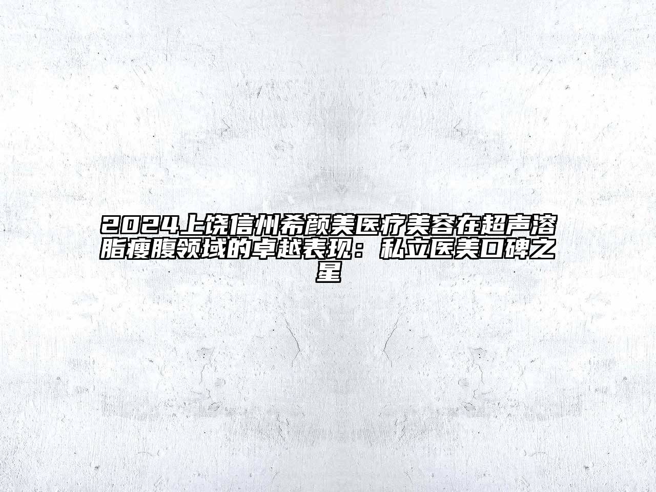 2025上饶信州希颜美医疗美容在超声溶脂瘦腹领域的卓越表现：私立医美口碑之星