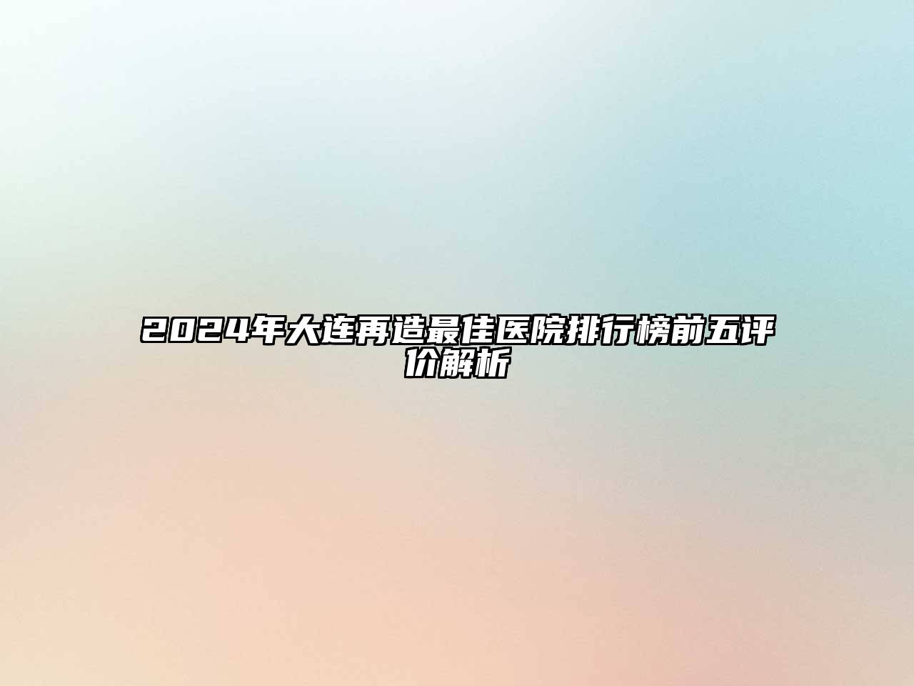 2024年大连再造最佳医院排行榜前五评价解析