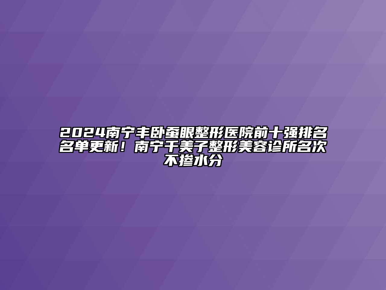 2024南宁丰卧蚕眼整形医院前十强排名名单更新！南宁千美子整形美容诊所名次不掺水分