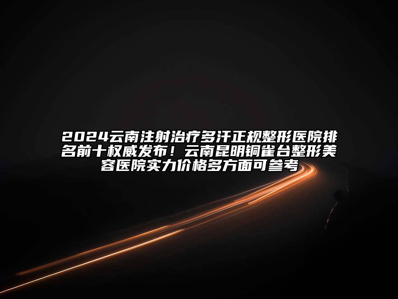 2024云南注射治疗多汗正规整形医院排名前十权威发布！云南昆明铜雀台整形美容医院实力价格多方面可参考