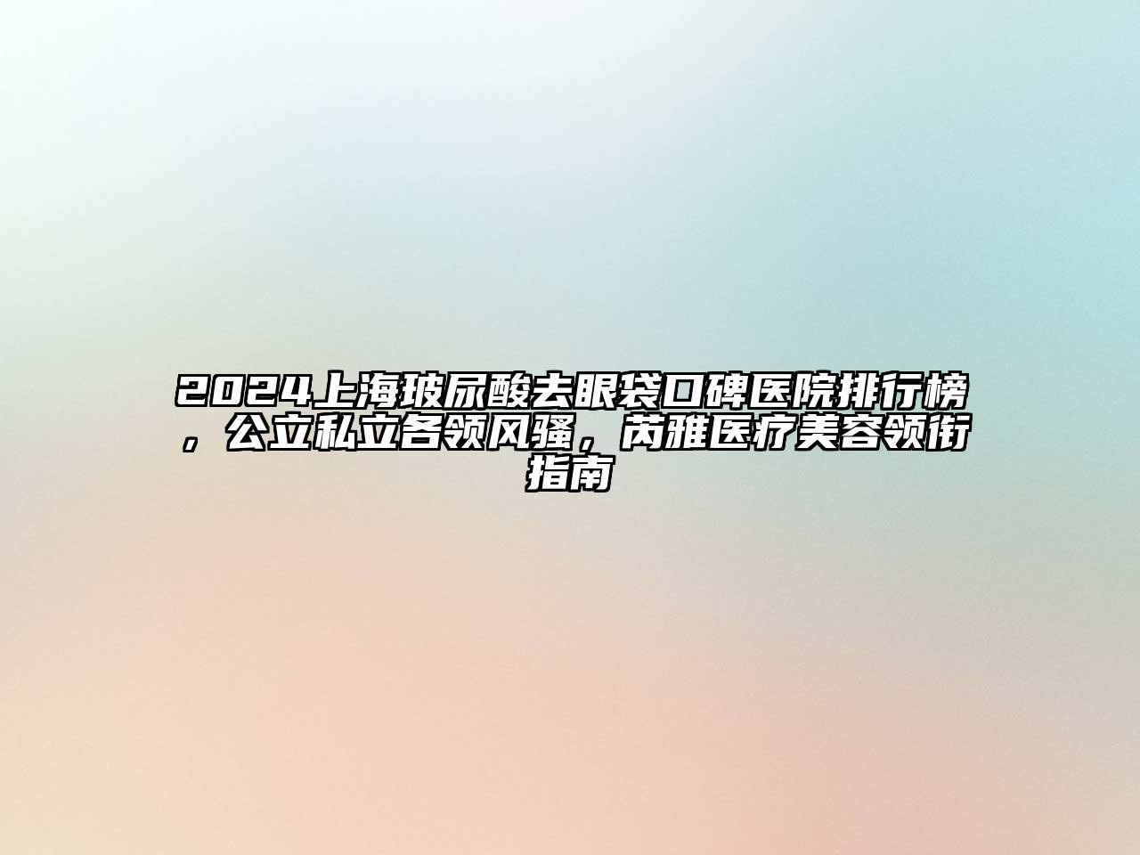 2025上海玻尿酸去眼袋口碑医院排行榜，公立私立各领风骚，芮雅医疗美容领衔指南