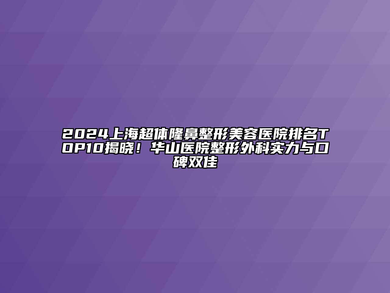 2024上海超体隆鼻整形美容医院排名TOP10揭晓！华山医院整形外科实力与口碑双佳