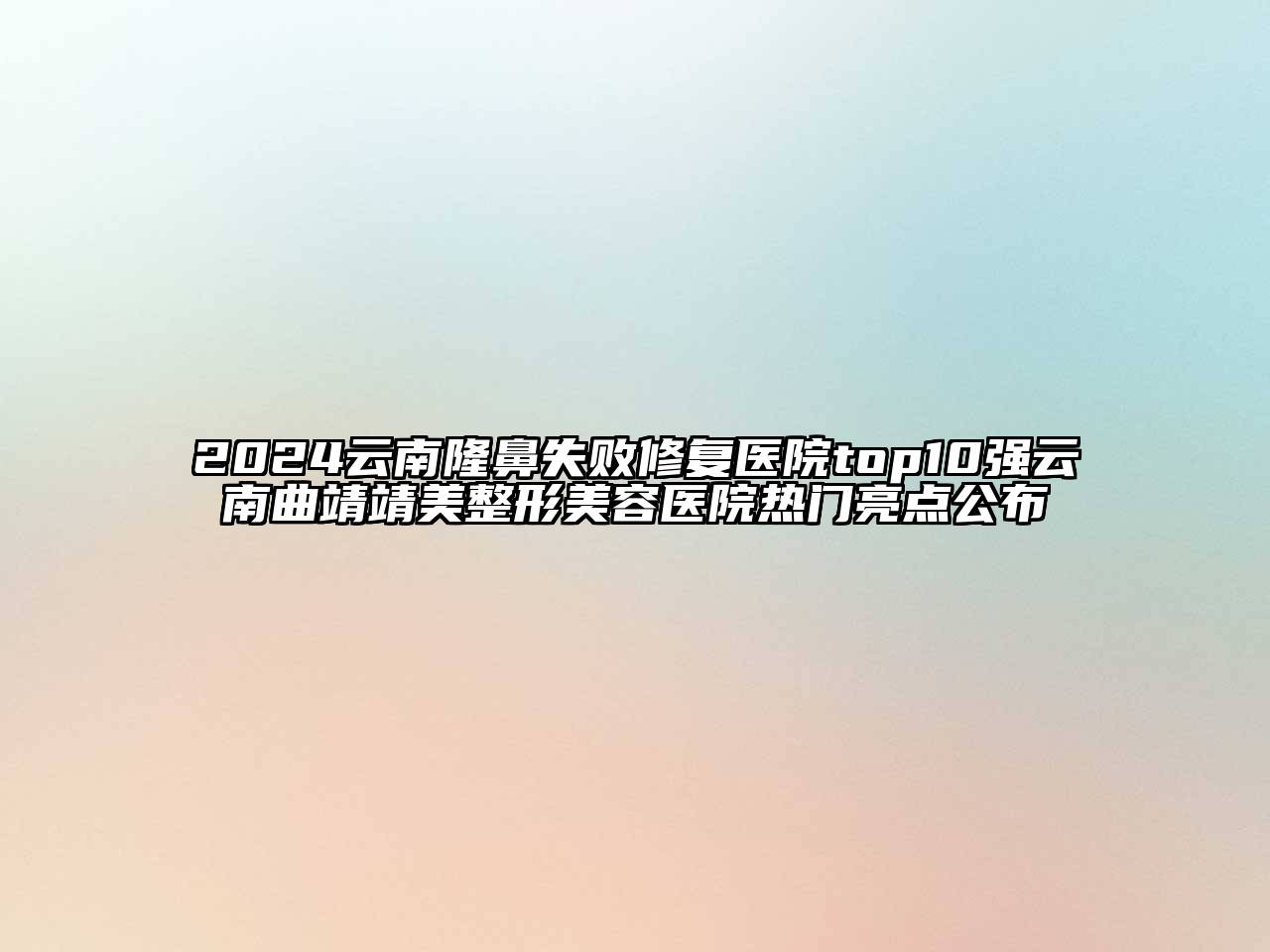 2025云南隆鼻失败修复医院top10强云南曲靖靖美整形美容医院热门亮点公布