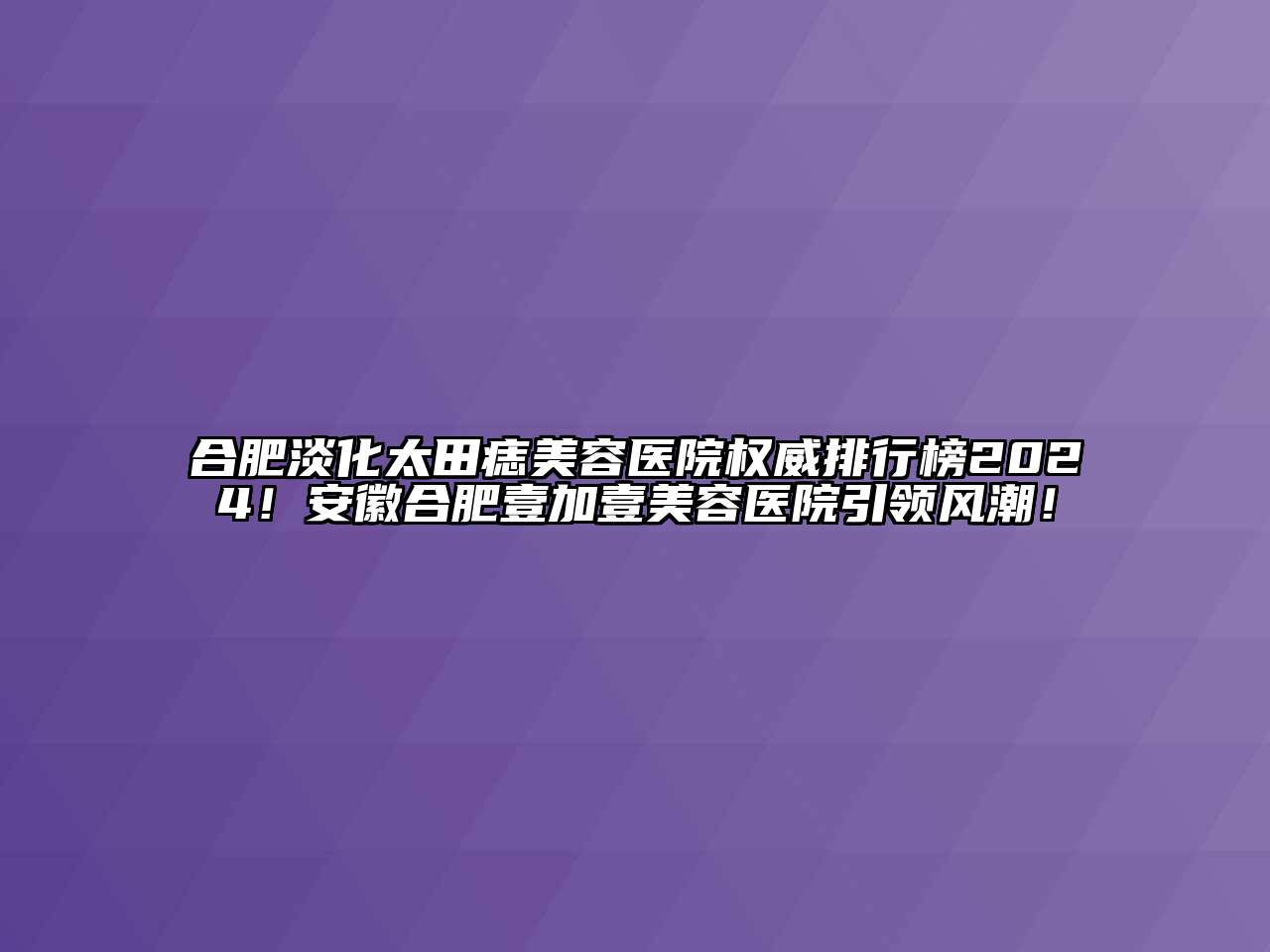 合肥淡化太田痣美容医院权威排行榜2024！安徽合肥壹加壹美容医院引领风潮！