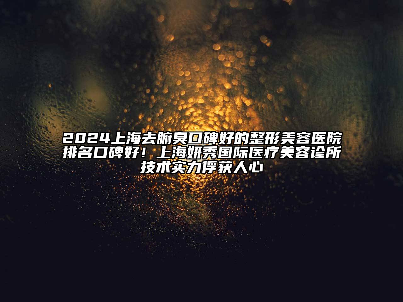 2025上海去腑臭口碑好的整形美容医院排名口碑好！上海妍秀国际医疗美容诊所技术实力俘获人心