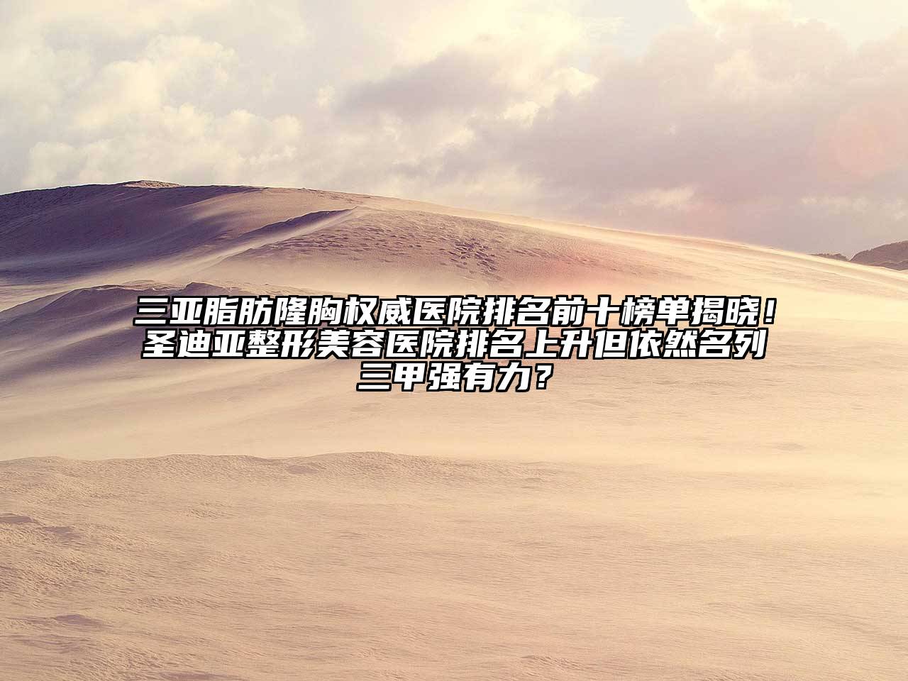 三亚脂肪隆胸权威医院排名前十榜单揭晓！圣迪亚整形美容医院排名上升但依然名列三甲强有力？