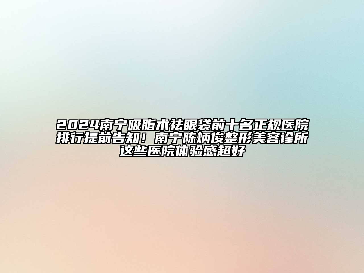 2024南宁吸脂术祛眼袋前十名正规医院排行提前告知！南宁陈炳俊整形美容诊所这些医院体验感超好